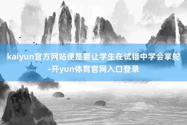 kaiyun官方网站便是要让学生在试错中学会掌舵-开yun体育官网入口登录
