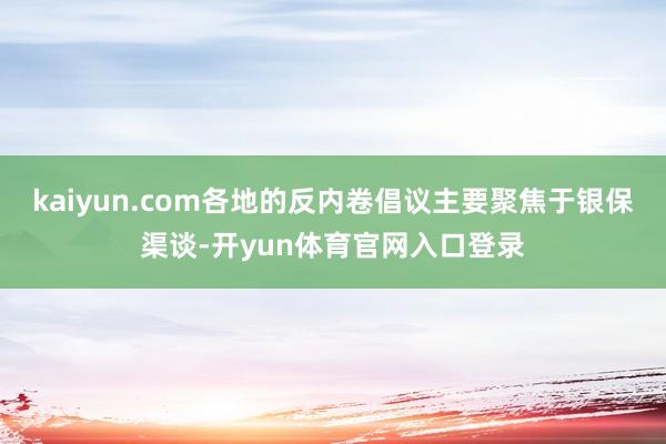 kaiyun.com各地的反内卷倡议主要聚焦于银保渠谈-开yun体育官网入口登录