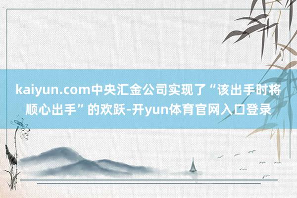kaiyun.com中央汇金公司实现了“该出手时将顺心出手”的欢跃-开yun体育官网入口登录