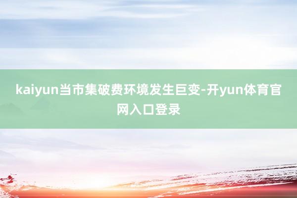 kaiyun当市集破费环境发生巨变-开yun体育官网入口登录