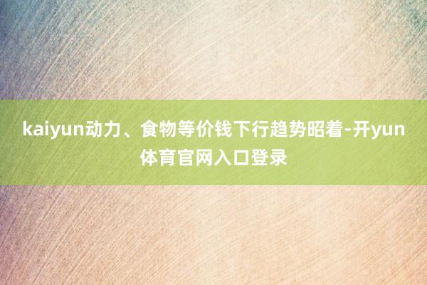 kaiyun动力、食物等价钱下行趋势昭着-开yun体育官网入口登录