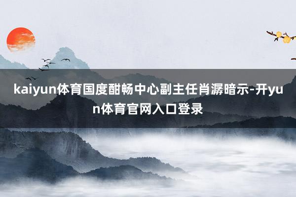 kaiyun体育国度酣畅中心副主任肖潺暗示-开yun体育官网入口登录