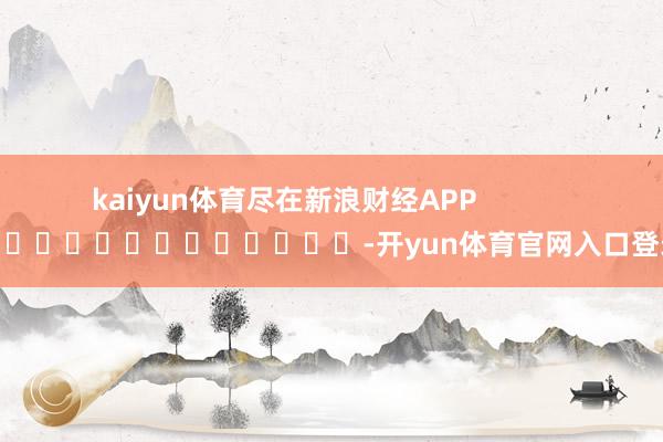 kaiyun体育尽在新浪财经APP            													-开yun体育官网入口登录