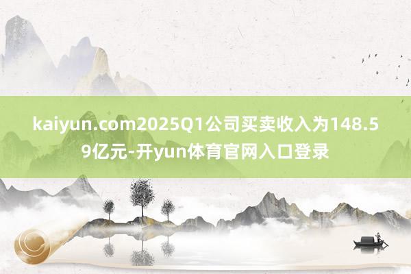 kaiyun.com　　2025Q1公司买卖收入为148.59亿元-开yun体育官网入口登录