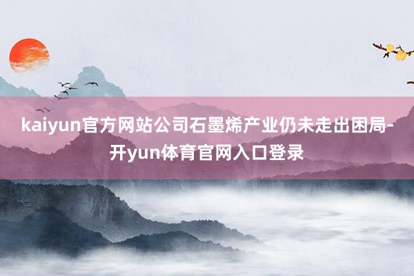 kaiyun官方网站公司石墨烯产业仍未走出困局-开yun体育官网入口登录