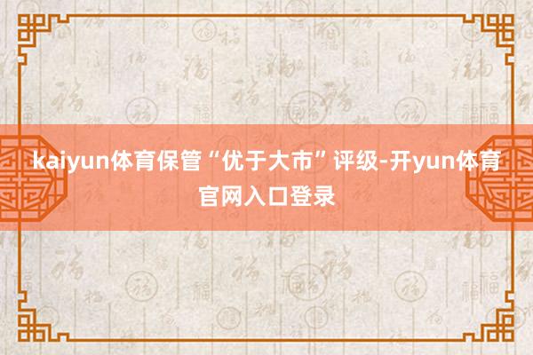 kaiyun体育保管“优于大市”评级-开yun体育官网入口登录