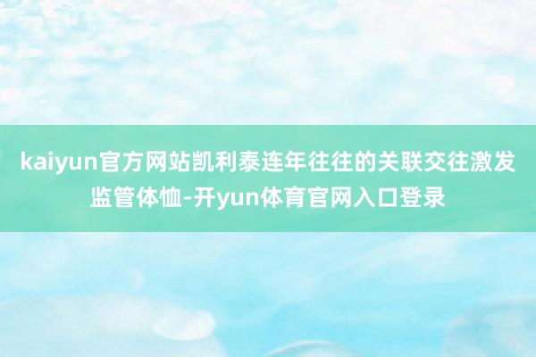 kaiyun官方网站凯利泰连年往往的关联交往激发监管体恤-开yun体育官网入口登录