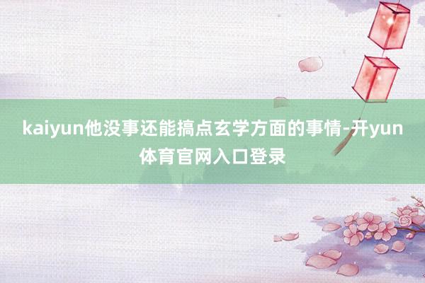 kaiyun他没事还能搞点玄学方面的事情-开yun体育官网入口登录
