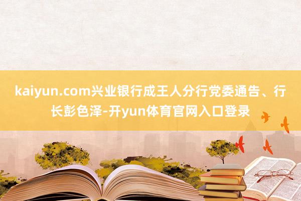 kaiyun.com兴业银行成王人分行党委通告、行长彭色泽-开yun体育官网入口登录
