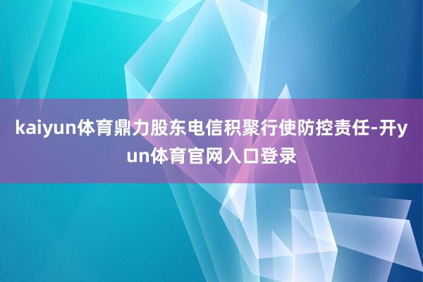 kaiyun体育鼎力股东电信积聚行使防控责任-开yun体育官网入口登录
