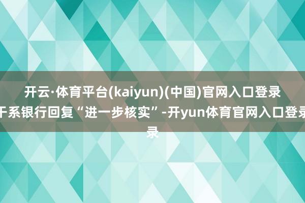 开云·体育平台(kaiyun)(中国)官网入口登录干系银行回复“进一步核实”-开yun体育官网入口登录