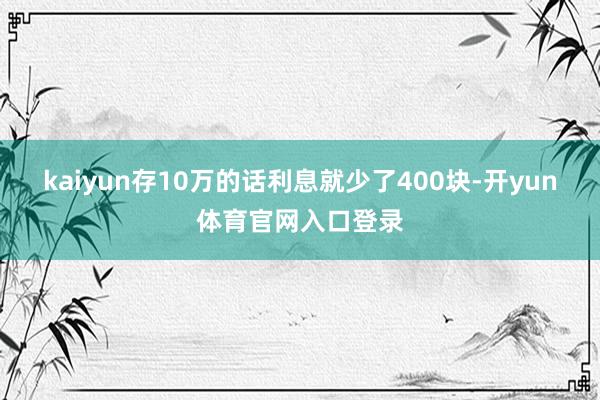 kaiyun存10万的话利息就少了400块-开yun体育官网入口登录
