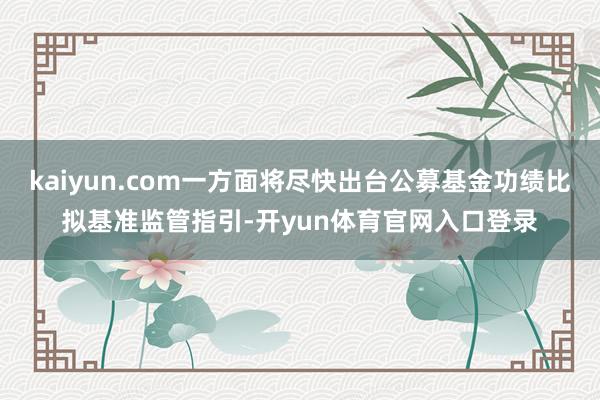 kaiyun.com一方面将尽快出台公募基金功绩比拟基准监管指引-开yun体育官网入口登录