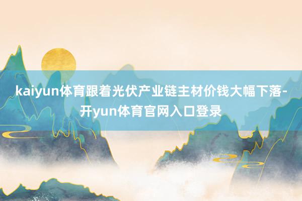 kaiyun体育跟着光伏产业链主材价钱大幅下落-开yun体育官网入口登录