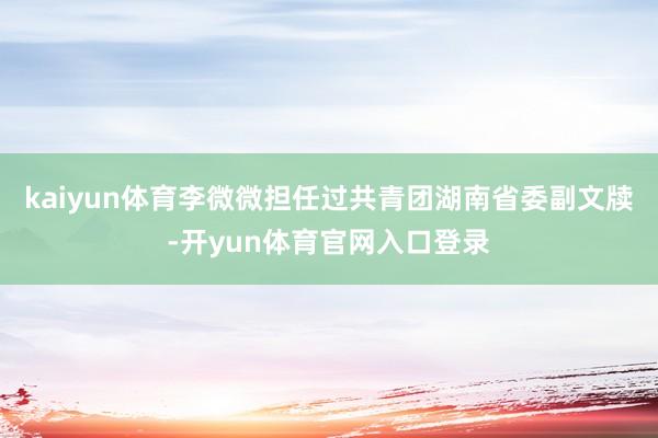 kaiyun体育李微微担任过共青团湖南省委副文牍-开yun体育官网入口登录