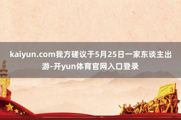 kaiyun.com我方磋议于5月25日一家东谈主出游-开yun体育官网入口登录