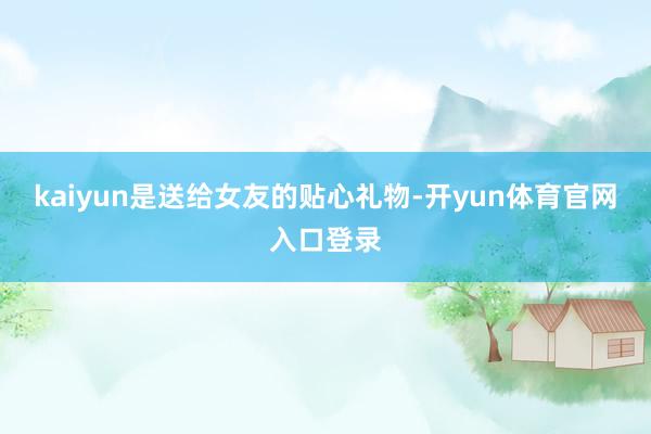 kaiyun是送给女友的贴心礼物-开yun体育官网入口登录