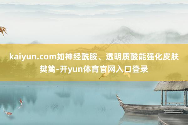 kaiyun.com如神经酰胺、透明质酸能强化皮肤樊篱-开yun体育官网入口登录