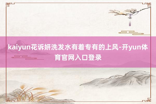 kaiyun花诉妍洗发水有着专有的上风-开yun体育官网入口登录