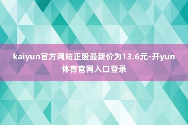kaiyun官方网站正股最新价为13.6元-开yun体育官网入口登录