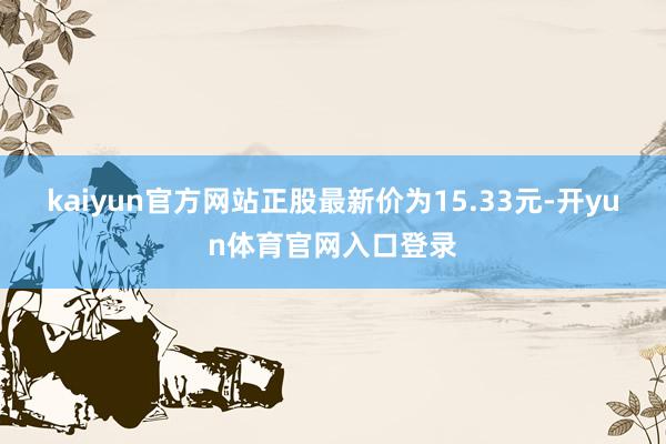 kaiyun官方网站正股最新价为15.33元-开yun体育官网入口登录
