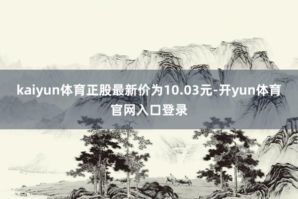 kaiyun体育正股最新价为10.03元-开yun体育官网入口登录