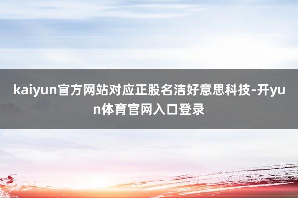 kaiyun官方网站对应正股名洁好意思科技-开yun体育官网入口登录
