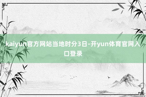 kaiyun官方网站当地时分3日-开yun体育官网入口登录