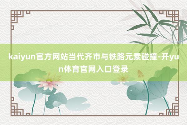 kaiyun官方网站当代齐市与铁路元素碰撞-开yun体育官网入口登录