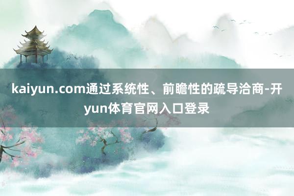 kaiyun.com通过系统性、前瞻性的疏导洽商-开yun体育官网入口登录