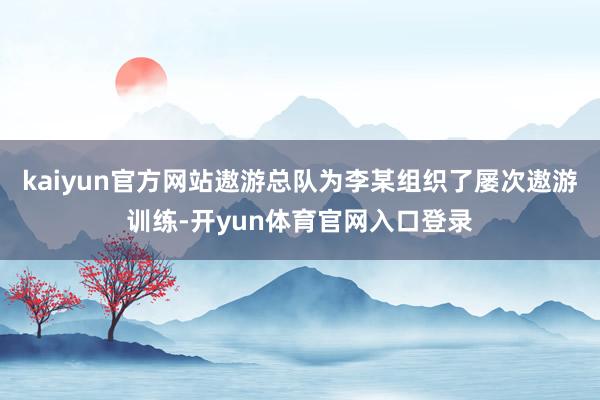 kaiyun官方网站遨游总队为李某组织了屡次遨游训练-开yun体育官网入口登录