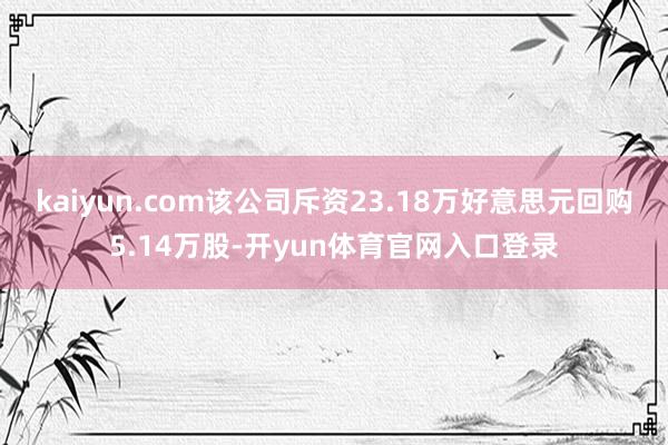 kaiyun.com该公司斥资23.18万好意思元回购5.14万股-开yun体育官网入口登录