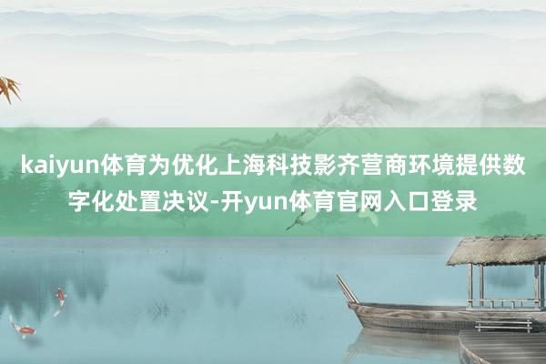 kaiyun体育为优化上海科技影齐营商环境提供数字化处置决议-开yun体育官网入口登录