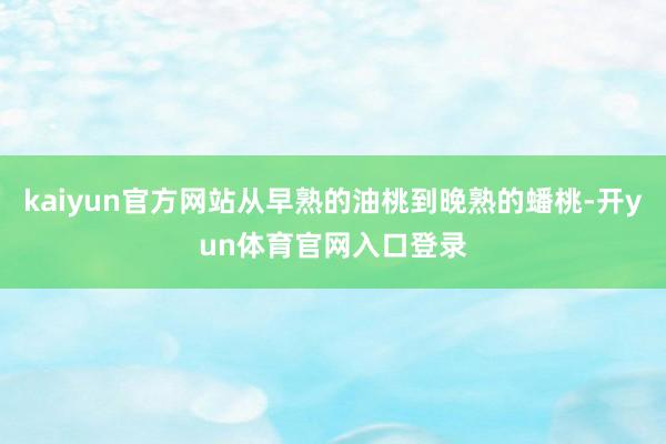 kaiyun官方网站从早熟的油桃到晚熟的蟠桃-开yun体育官网入口登录