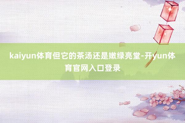 kaiyun体育但它的茶汤还是嫩绿亮堂-开yun体育官网入口登录
