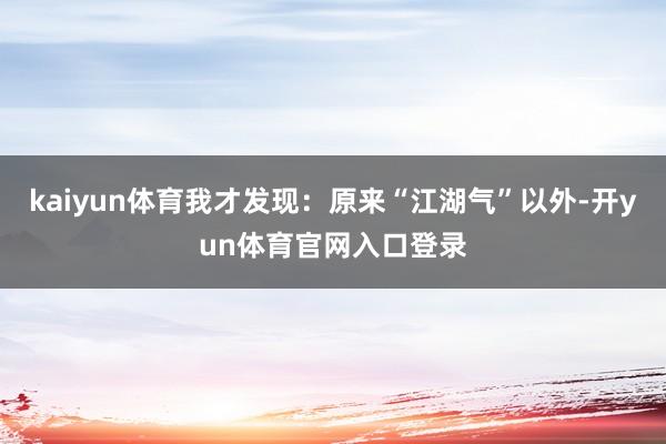 kaiyun体育我才发现：原来“江湖气”以外-开yun体育官网入口登录