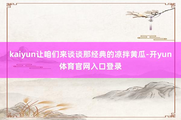 kaiyun让咱们来谈谈那经典的凉拌黄瓜-开yun体育官网入口登录