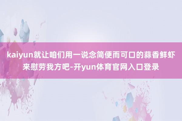 kaiyun就让咱们用一说念简便而可口的蒜香鲜虾来慰劳我方吧-开yun体育官网入口登录