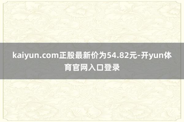 kaiyun.com正股最新价为54.82元-开yun体育官网入口登录