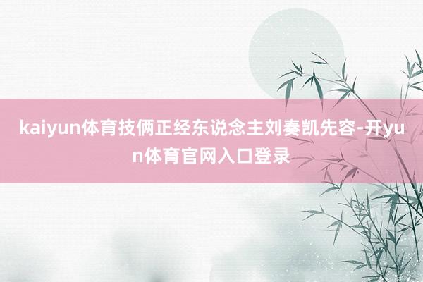 kaiyun体育技俩正经东说念主刘奏凯先容-开yun体育官网入口登录