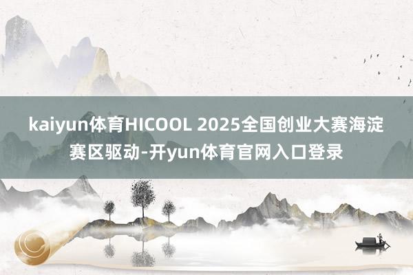 kaiyun体育HICOOL 2025全国创业大赛海淀赛区驱动-开yun体育官网入口登录