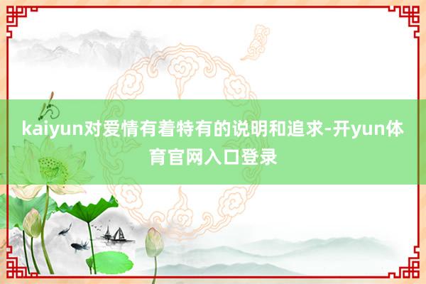 kaiyun对爱情有着特有的说明和追求-开yun体育官网入口登录