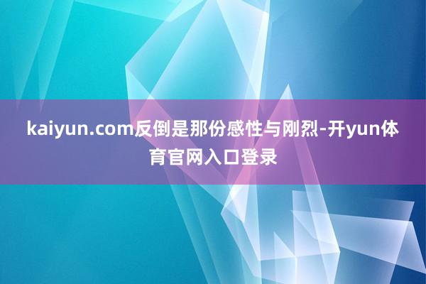 kaiyun.com反倒是那份感性与刚烈-开yun体育官网入口登录