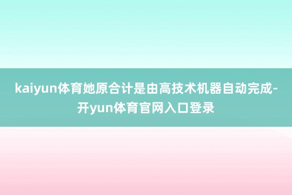 kaiyun体育她原合计是由高技术机器自动完成-开yun体育官网入口登录