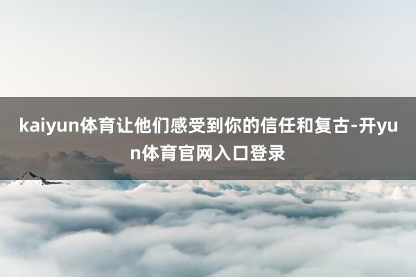 kaiyun体育让他们感受到你的信任和复古-开yun体育官网入口登录
