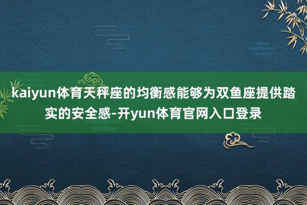 kaiyun体育天秤座的均衡感能够为双鱼座提供踏实的安全感-开yun体育官网入口登录