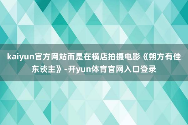 kaiyun官方网站而是在横店拍摄电影《朔方有佳东谈主》-开yun体育官网入口登录