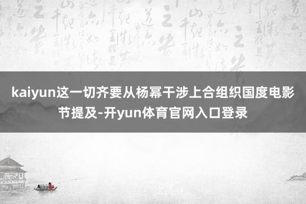 kaiyun这一切齐要从杨幂干涉上合组织国度电影节提及-开yun体育官网入口登录