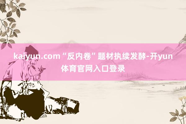 kaiyun.com“反内卷”题材执续发酵-开yun体育官网入口登录