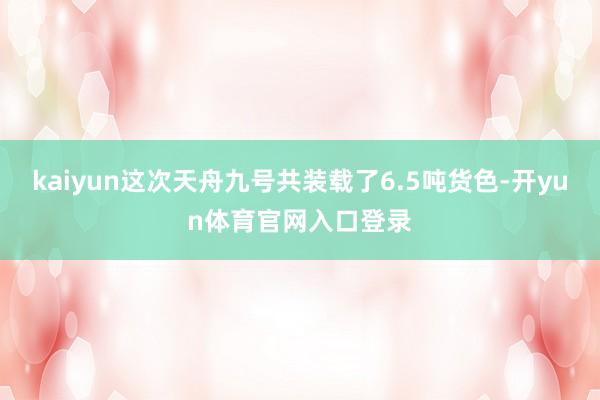 kaiyun这次天舟九号共装载了6.5吨货色-开yun体育官网入口登录